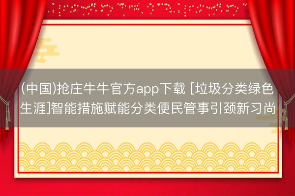 (中国)抢庄牛牛官方app下载 [垃圾分类绿色生涯]智能措施赋能分类便民管事引颈新习尚