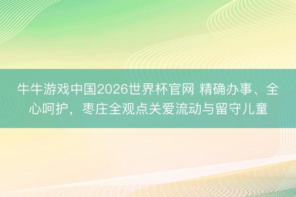 牛牛游戏中国2026世界杯官网 精确办事、全心呵护，枣庄全观点关爱流动与留守儿童