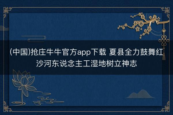 (中国)抢庄牛牛官方app下载 夏县全力鼓舞红沙河东说念主工湿地树立神志