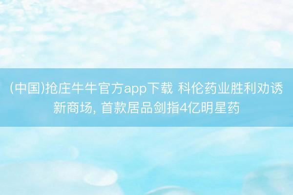 (中国)抢庄牛牛官方app下载 科伦药业胜利劝诱新商场, 首款居品剑指4亿明星药