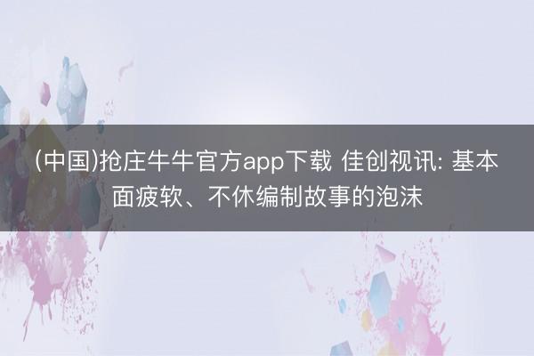 (中国)抢庄牛牛官方app下载 佳创视讯: 基本面疲软、不休编制故事的泡沫