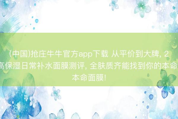 (中国)抢庄牛牛官方app下载 从平价到大牌， 2026高保湿日常补水面膜测评， 全肤质齐能找到你的本命面膜!