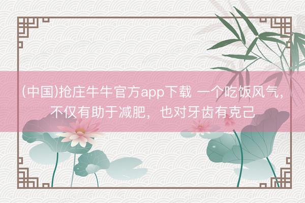 (中国)抢庄牛牛官方app下载 一个吃饭风气，不仅有助于减肥，也对牙齿有克己
