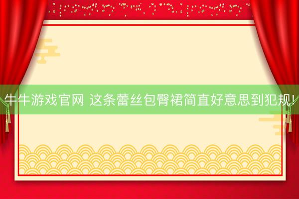 牛牛游戏官网 这条蕾丝包臀裙简直好意思到犯规!