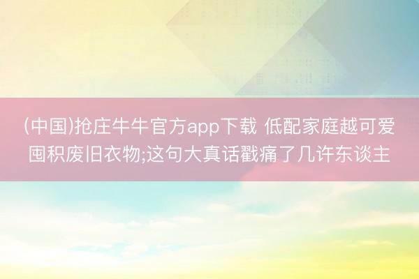 (中国)抢庄牛牛官方app下载 低配家庭越可爱囤积废旧衣物;这句大真话戳痛了几许东谈主