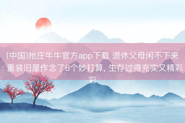 (中国)抢庄牛牛官方app下载 退休父母闲不下来: 重装旧屋作念了8个妙打算， 生存过得充实又精彩