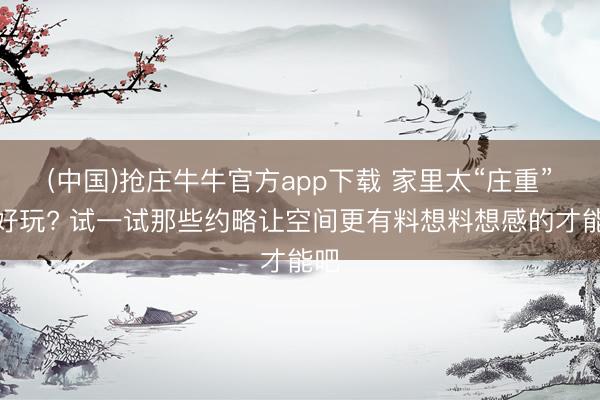 (中国)抢庄牛牛官方app下载 家里太“庄重”不好玩? 试一试那些约略让空间更有料想料想感的才能吧