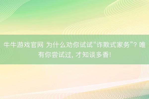 牛牛游戏官网 为什么劝你试试“诈欺式家务”? 唯有你尝试过, 才知谈多香!