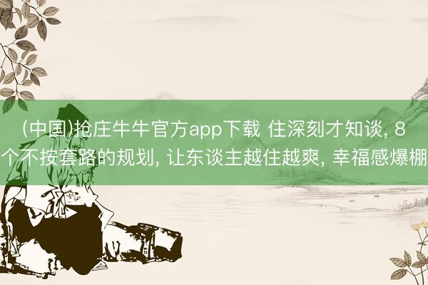 (中国)抢庄牛牛官方app下载 住深刻才知谈， 8个不按套路的规划， 让东谈主越住越爽， 幸福感爆棚