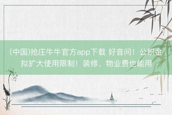 (中国)抢庄牛牛官方app下载 好音问!公积金拟扩大使用限制!装修、物业费也能用