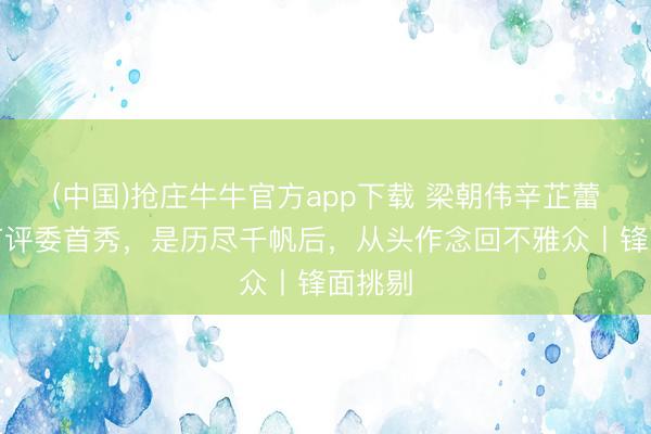 (中国)抢庄牛牛官方app下载 梁朝伟辛芷蕾上影节评委首秀，是历尽千帆后，从头作念回不雅众丨锋面挑剔