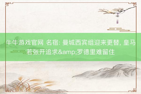 牛牛游戏官网 名宿: 曼城西宾组迎来更替, 皇马若张开追求&罗德里难留住