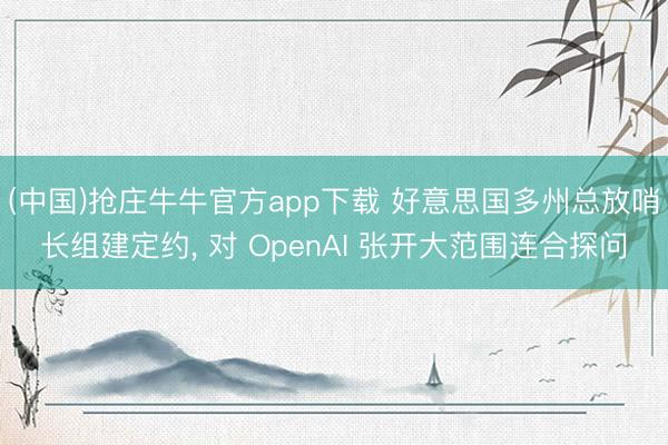 (中国)抢庄牛牛官方app下载 好意思国多州总放哨长组建定约, 对 OpenAI 张开大范围连合探问