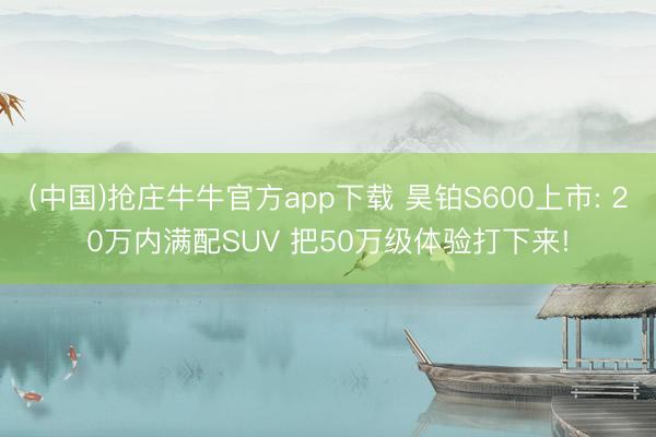 (中国)抢庄牛牛官方app下载 昊铂S600上市: 20万内满配SUV 把50万级体验打下来!