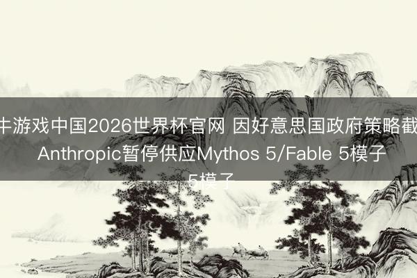 牛牛游戏中国2026世界杯官网 因好意思国政府策略截至, Anthropic暂停供应Mythos 5/Fable 5模子