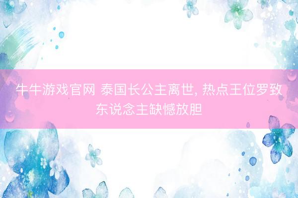 牛牛游戏官网 泰国长公主离世, 热点王位罗致东说念主缺憾放胆