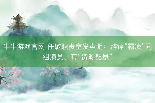 牛牛游戏官网 任敏职责室发声明：辟谣“霸凌”同组演员、有“资源配景”