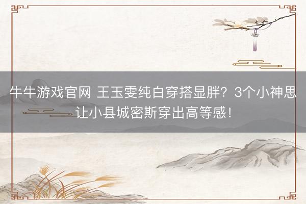 牛牛游戏官网 王玉雯纯白穿搭显胖？3个小神思让小县城密斯穿出高等感！