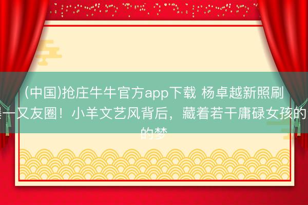 (中国)抢庄牛牛官方app下载 杨卓越新照刷爆一又友圈！小羊文艺风背后，藏着若干庸碌女孩的梦