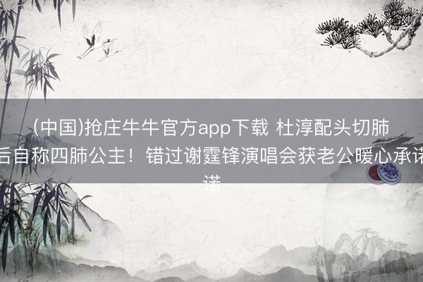 (中国)抢庄牛牛官方app下载 杜淳配头切肺后自称四肺公主!错过谢霆锋演唱会获老公暖心承诺