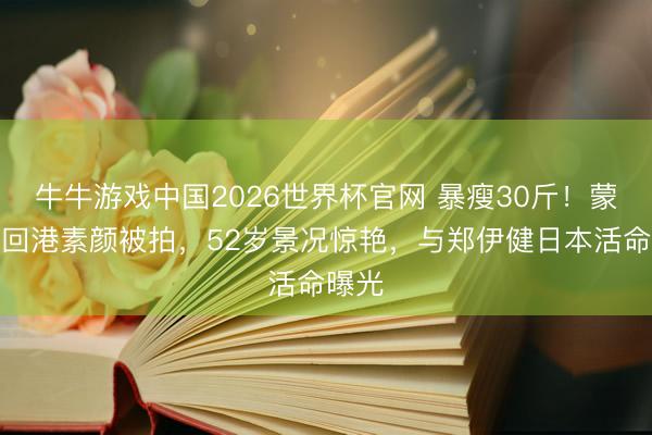 牛牛游戏中国2026世界杯官网 暴瘦30斤!蒙嘉慧回港素颜被拍,52岁景况惊艳,与郑伊健日本活命曝光