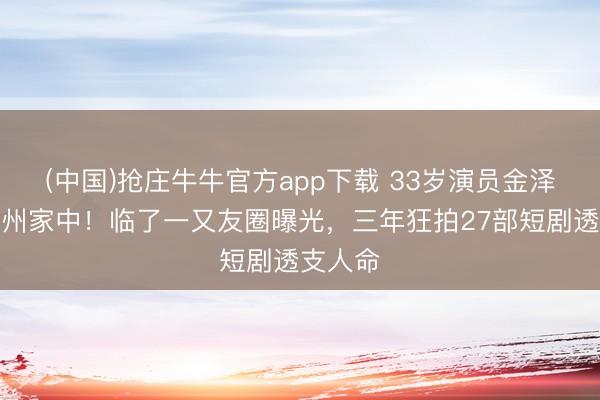 (中国)抢庄牛牛官方app下载 33岁演员金泽猝逝杭州家中！临了一又友圈曝光，三年狂拍27部短剧透支人命