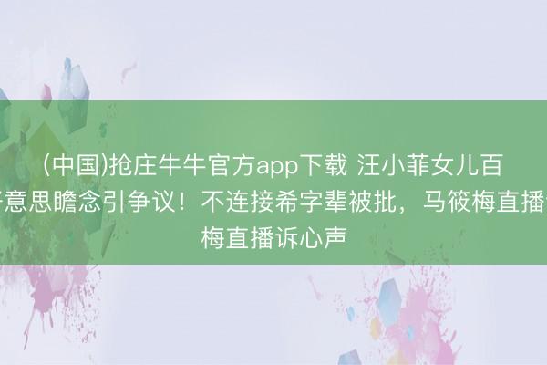 (中国)抢庄牛牛官方app下载 汪小菲女儿百日宴好意思瞻念引争议！不连接希字辈被批，马筱梅直播诉心声