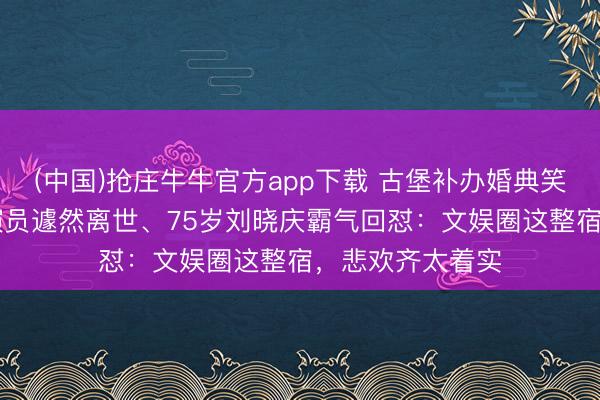 (中国)抢庄牛牛官方app下载 古堡补办婚典笑弯眉眼、33岁演员遽然离世、75岁刘晓庆霸气回怼：文娱圈这整宿，悲欢齐太着实