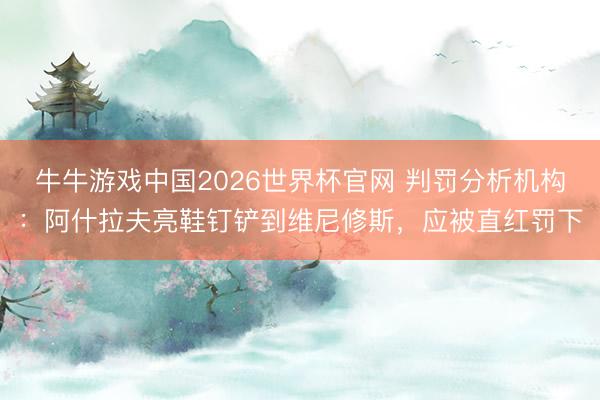 牛牛游戏中国2026世界杯官网 判罚分析机构：阿什拉夫亮鞋钉铲到维尼修斯，应被直红罚下