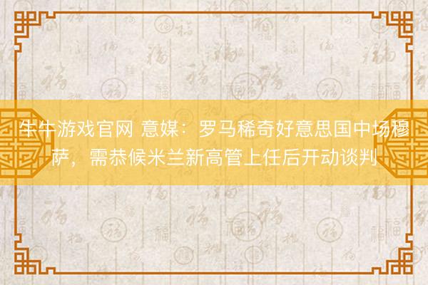 牛牛游戏官网 意媒：罗马稀奇好意思国中场穆萨，需恭候米兰新高管上任后开动谈判