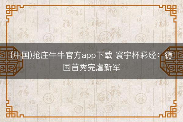 (中国)抢庄牛牛官方app下载 寰宇杯彩经:德国首秀完虐新军