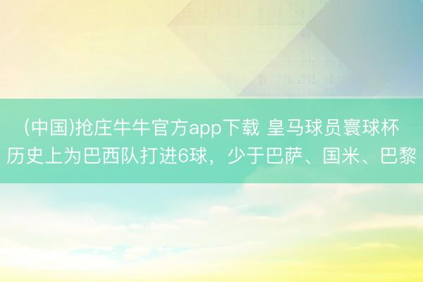 (中国)抢庄牛牛官方app下载 皇马球员寰球杯历史上为巴西队打进6球，少于巴萨、国米、巴黎
