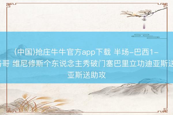 (中国)抢庄牛牛官方app下载 半场-巴西1-1摩洛哥 维尼修斯个东说念主秀破门塞巴里立功迪亚斯送助攻