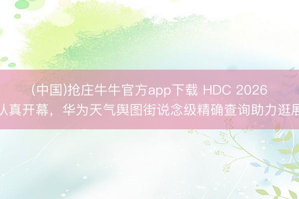 (中国)抢庄牛牛官方app下载 HDC 2026认真开幕,华为天气舆图街说念级精确查询助力逛展