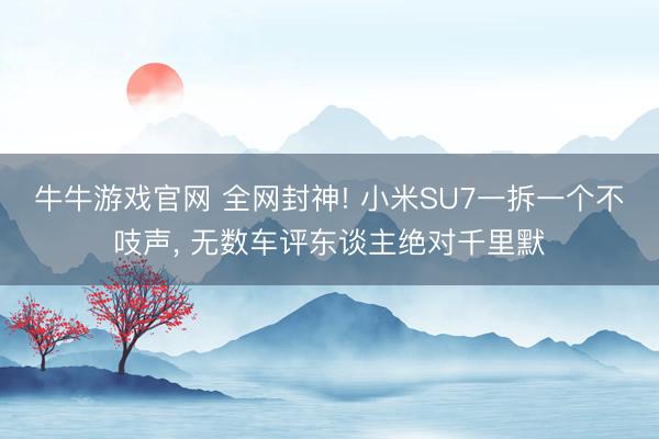 牛牛游戏官网 全网封神! 小米SU7一拆一个不吱声， 无数车评东谈主绝对千里默