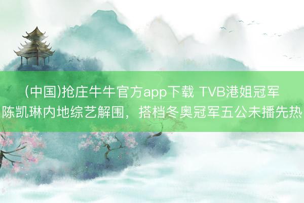 (中国)抢庄牛牛官方app下载 TVB港姐冠军陈凯琳内地综艺解围，搭档冬奥冠军五公未播先热