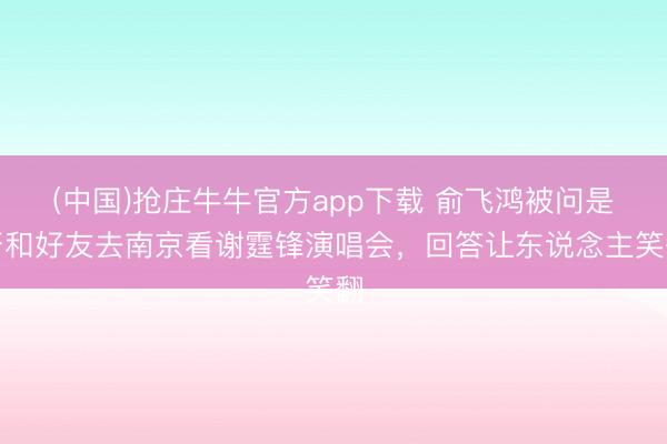 (中国)抢庄牛牛官方app下载 俞飞鸿被问是否和好友去南京看谢霆锋演唱会，回答让东说念主笑翻