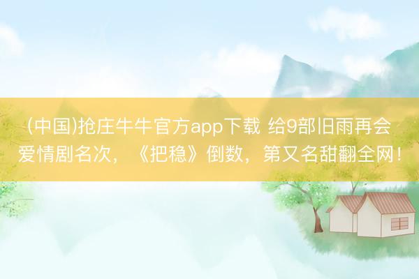 (中国)抢庄牛牛官方app下载 给9部旧雨再会爱情剧名次，《把稳》倒数，第又名甜翻全网！