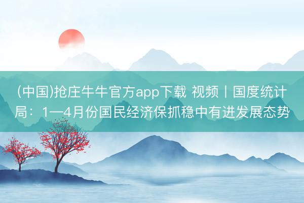 (中国)抢庄牛牛官方app下载 视频丨国度统计局：1—4月份国民经济保抓稳中有进发展态势