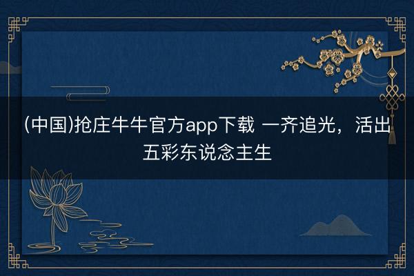 (中国)抢庄牛牛官方app下载 一齐追光，活出五彩东说念主生