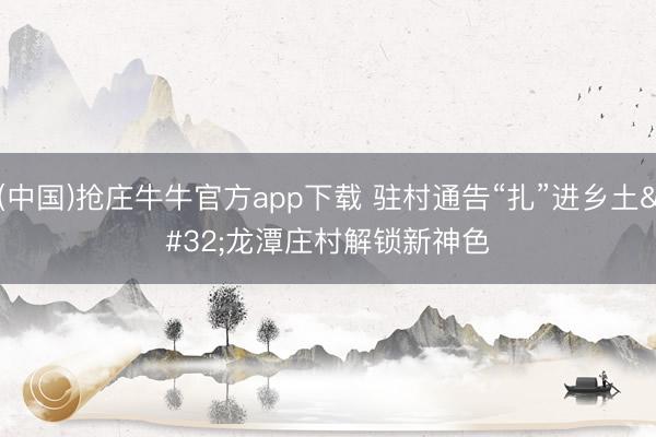 (中国)抢庄牛牛官方app下载 驻村通告“扎”进乡土 龙潭庄村解锁新神色