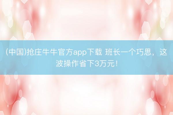 (中国)抢庄牛牛官方app下载 班长一个巧思，这波操作省下3万元！