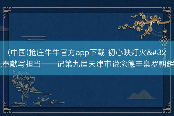 (中国)抢庄牛牛官方app下载 初心映灯火 奉献写担当——记第九届天津市说念德圭臬罗朝辉