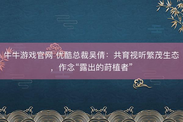 牛牛游戏官网 优酷总裁吴倩：共育视听繁茂生态，作念“露出的莳植者”