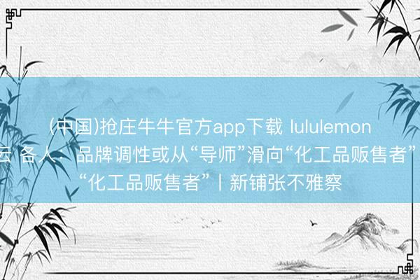 (中国)抢庄牛牛官方app下载 lululemon陷PFAS走访风云 各人：品牌调性或从“导师”滑向“化工品贩售者”丨新铺张不雅察