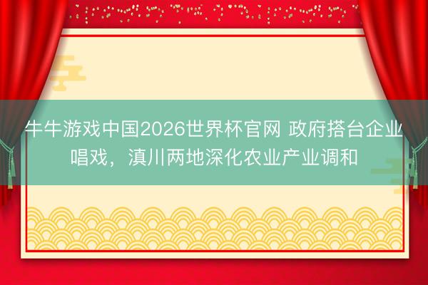 牛牛游戏中国2026世界杯官网 政府搭台企业唱戏，滇川两地深化农业产业调和