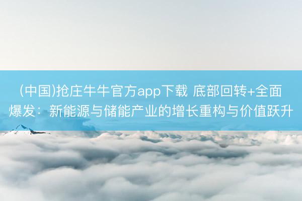 (中国)抢庄牛牛官方app下载 底部回转+全面爆发：新能源与储能产业的增长重构与价值跃升