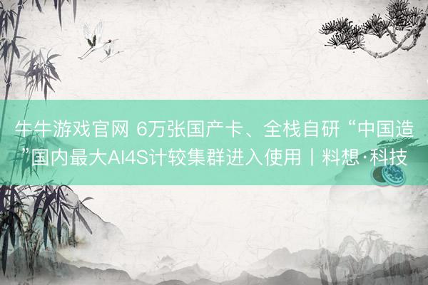 牛牛游戏官网 6万张国产卡、全栈自研 “中国造”国内最大AI4S计较集群进入使用丨料想·科技
