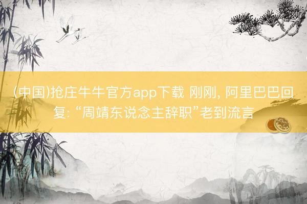 (中国)抢庄牛牛官方app下载 刚刚， 阿里巴巴回复: “周靖东说念主辞职”老到流言