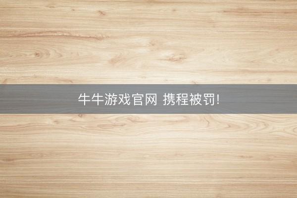 牛牛游戏官网 携程被罚!